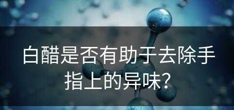 白醋是否有助于去除手指上的异味？